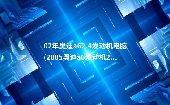 02年奥迪a62.4发动机电脑(2005奥迪a6发动机2.0怎么样)