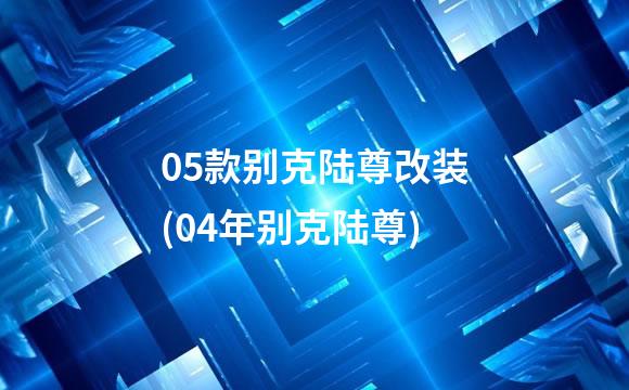 05款别克陆尊改装(04年别克陆尊)