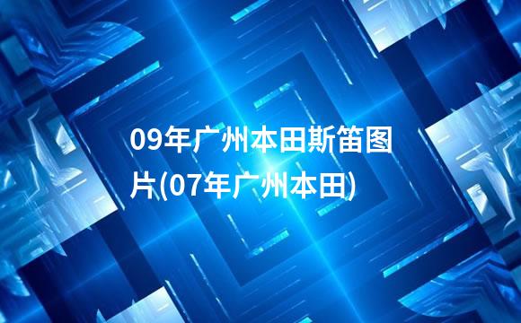 09年广州本田斯笛图片(07年广州本田)