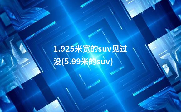 1.925米宽的suv见过没(5.99米的suv)