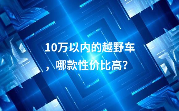 10万以内的越野车，哪款性价比高？