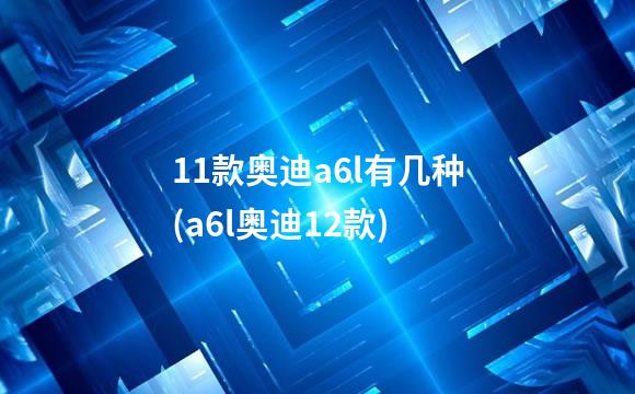 11款奥迪a6l有几种(a6l奥迪12款)