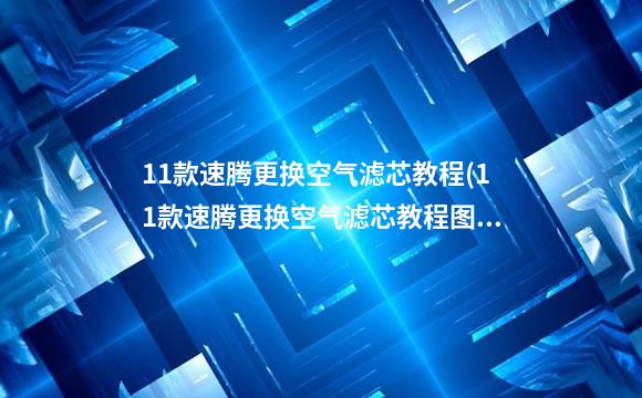 11款速腾更换空气滤芯教程(11款速腾更换空气滤芯教程图解)