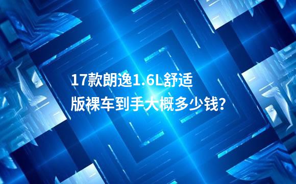 17款朗逸1.6L舒适版裸车到手大概多少钱？