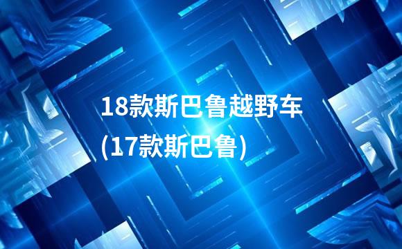 18款斯巴鲁越野车(17款斯巴鲁)