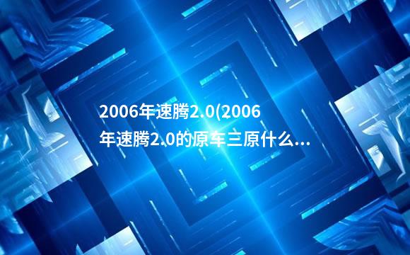 2006年速腾2.0(2006年速腾2.0的原车三原什么样)