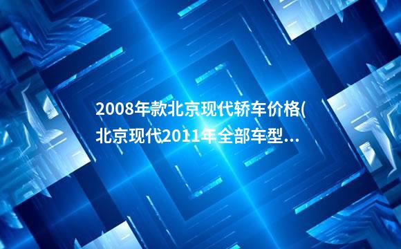 2008年款北京现代轿车价格(北京现代2011年全部车型报价)