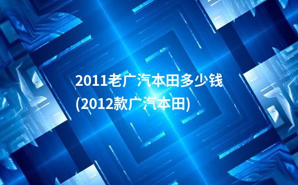 2011老广汽本田多少钱(2012款广汽本田)