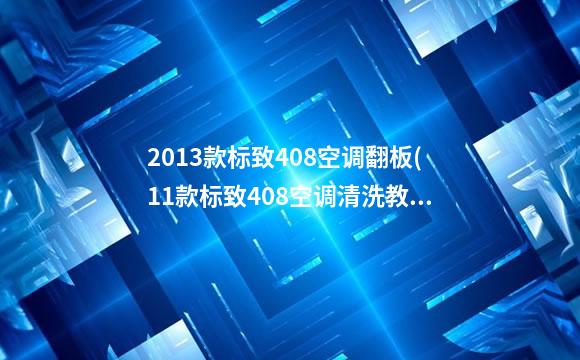 2013款标致408空调翻板(11款标致408空调清洗教程)