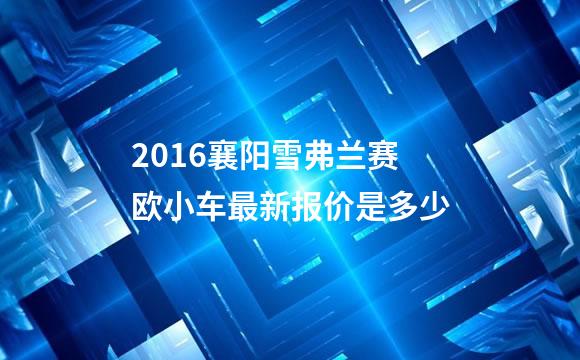 2016襄阳雪弗兰赛欧小车最新报价是多少
