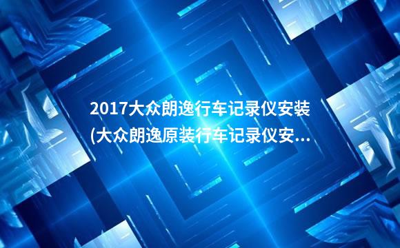 2017大众朗逸行车记录仪安装(大众朗逸原装行车记录仪安装视频)