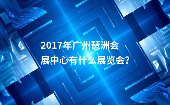 2017年广州琶洲会展中心有什么展览会？