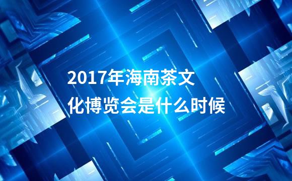 2017年海南茶文化博览会是什么时候