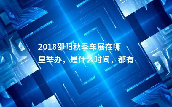 2018邵阳秋季车展在哪里举办，是什么时间，都有