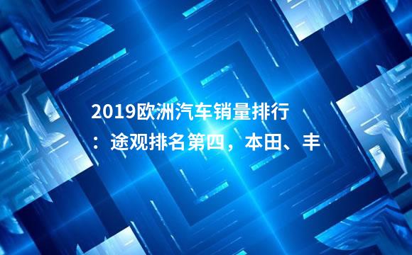 2019欧洲汽车销量排行：途观排名第四，本田、丰
