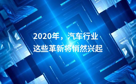 2020年，汽车行业这些革新将悄然兴起