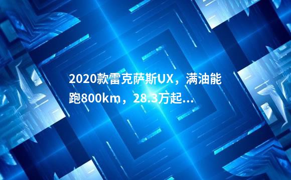 2020款雷克萨斯UX，满油能跑800km，28.3万起值得入