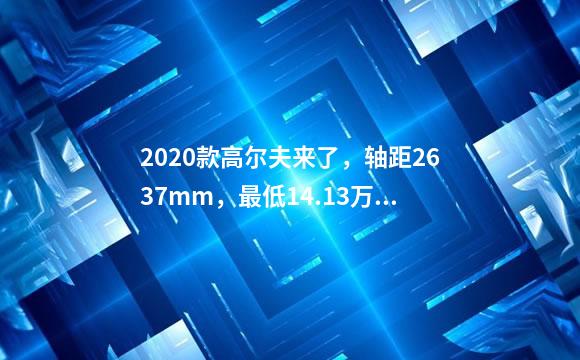 2020款高尔夫来了，轴距2637mm，最低14.13万起！