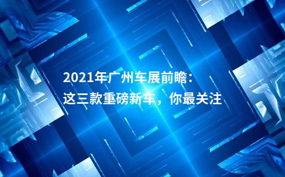 2021年广州车展前瞻：这三款重磅新车，你最关注