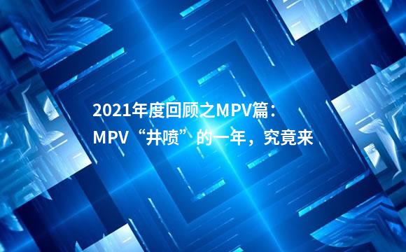 2021年度回顾之MPV篇：MPV“井喷”的一年，究竟来