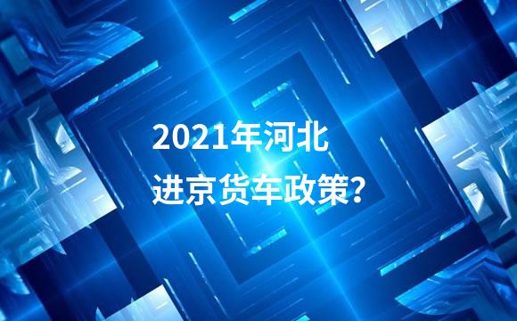 2021年河北进京货车政策？