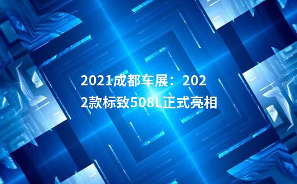 2021成都车展：2022款标致508L正式亮相