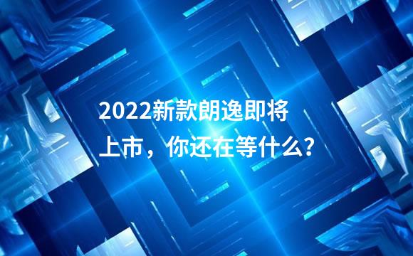 2022新款朗逸即将上市，你还在等什么？