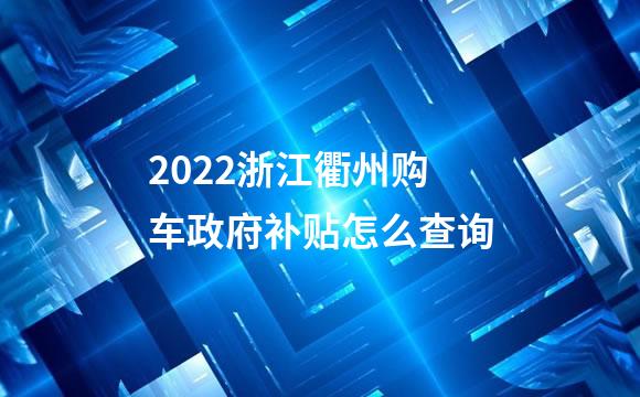 2022浙江衢州购车政府补贴怎么查询