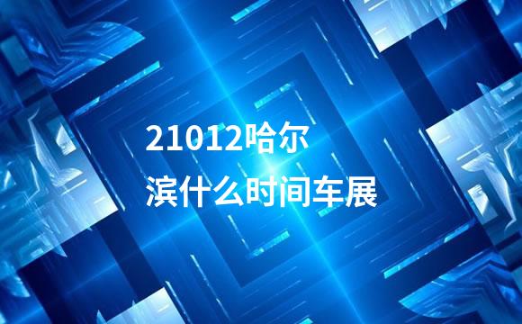 21012哈尔滨什么时间车展