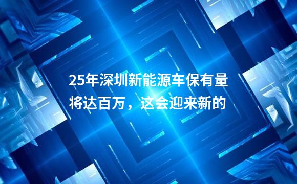 25年深圳新能源车保有量将达百万，这会迎来新的