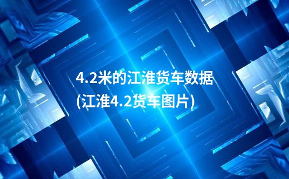 4.2米的江淮货车数据(江淮4.2货车图片)