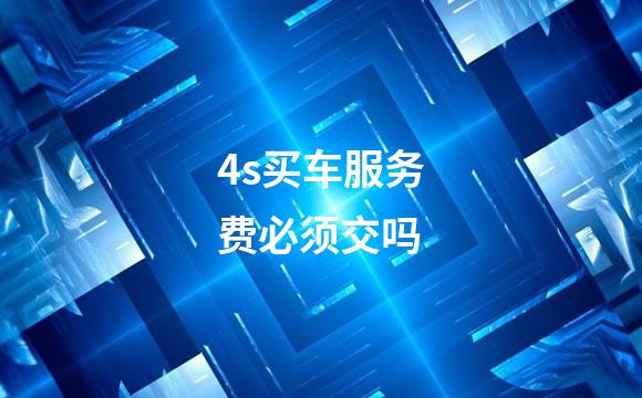 4s买车服务费必须交吗
