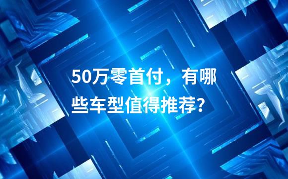 50万零首付，有哪些车型值得推荐？