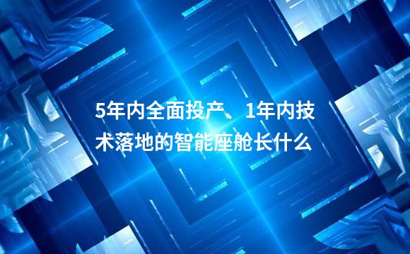 5年内全面投产、1年内技术落地的智能座舱长什么