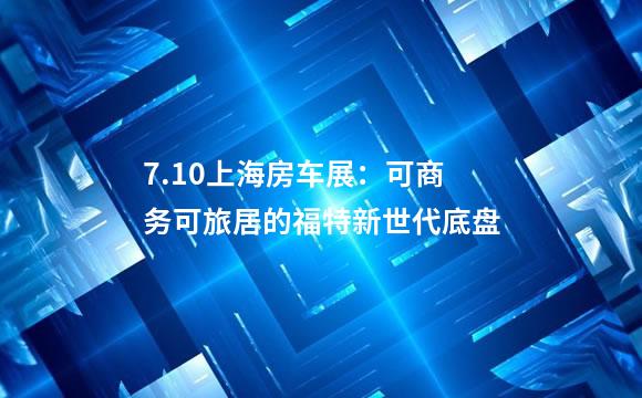 7.10上海房车展：可商务可旅居的福特新世代底盘