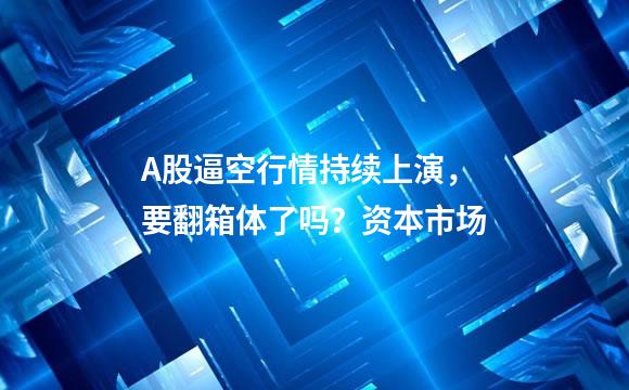 A股逼空行情持续上演，要翻箱体了吗？资本市场