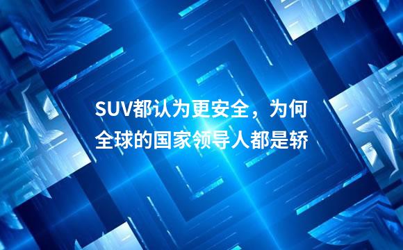 SUV都认为更安全，为何全球的国家领导人都是轿