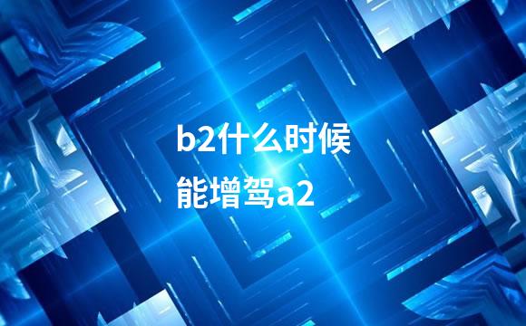 b2什么时候能增驾a2