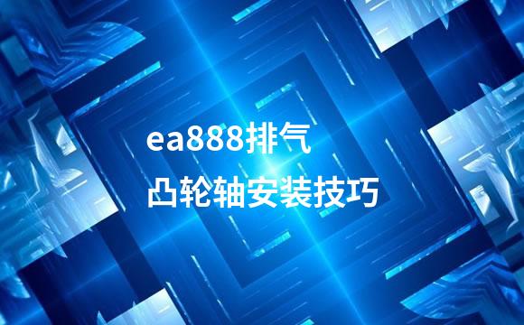 ea888排气凸轮轴安装技巧