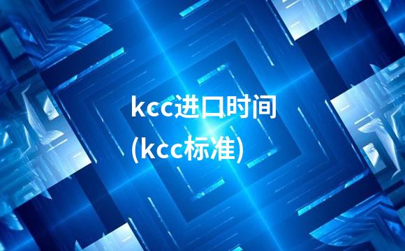kcc进口时间(kcc标准)