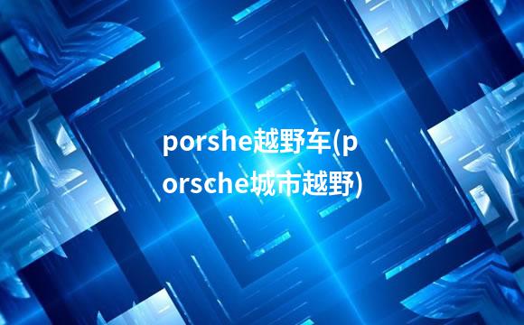 porshe越野车(porsche城市越野)