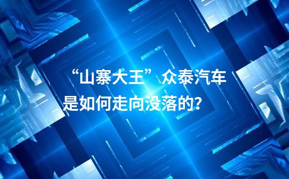 “山寨大王”众泰汽车是如何走向没落的？