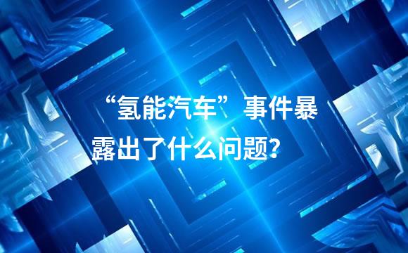“氢能汽车”事件暴露出了什么问题？