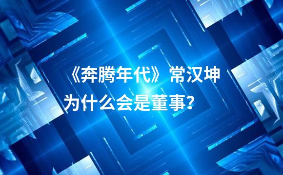 《奔腾年代》常汉坤为什么会是董事？