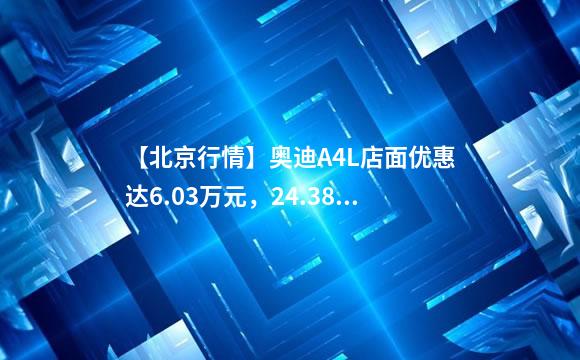 【北京行情】奥迪A4L店面优惠达6.03万元，24.38万