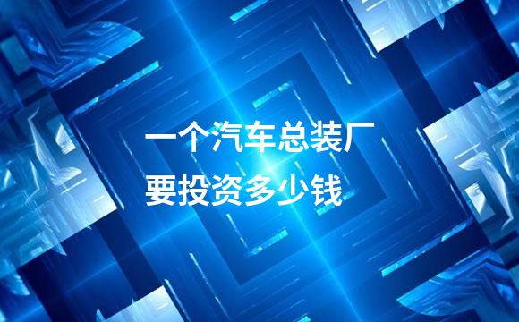 一个汽车总装厂要投资多少钱