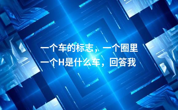 一个车的标志，一个圈里一个H是什么车，回答我