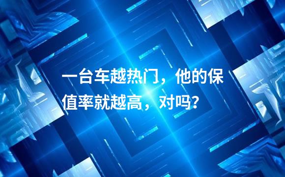 一台车越热门，他的保值率就越高，对吗？