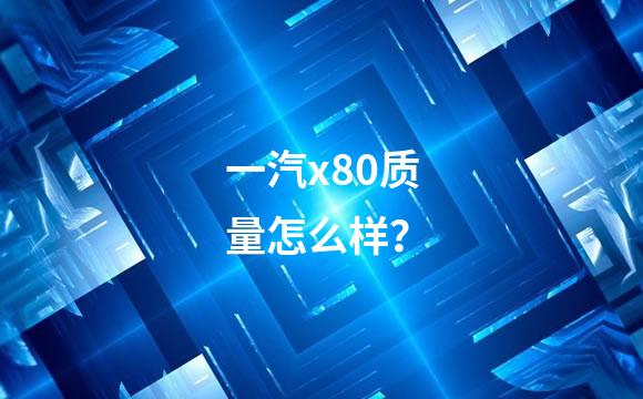 一汽x80质量怎么样？