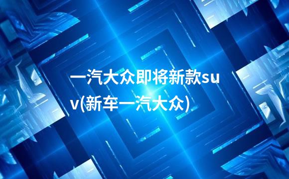 一汽大众即将新款suv(新车一汽大众)